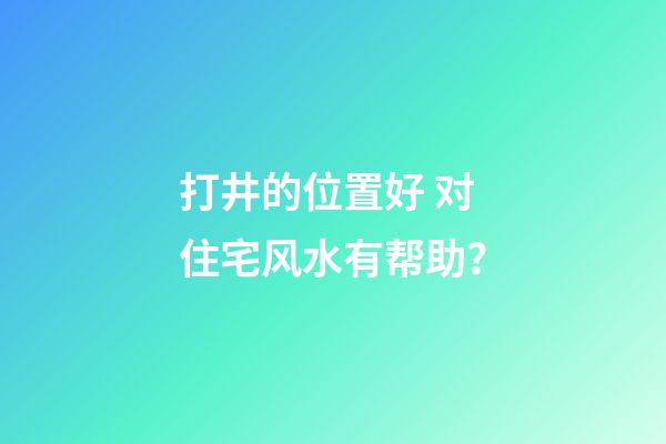 打井的位置好 对住宅风水有帮助？